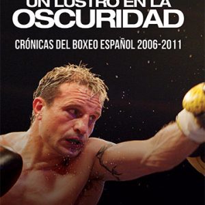 Un lustro en la oscuridad. Crónicas del boxeo español 2006-2011
